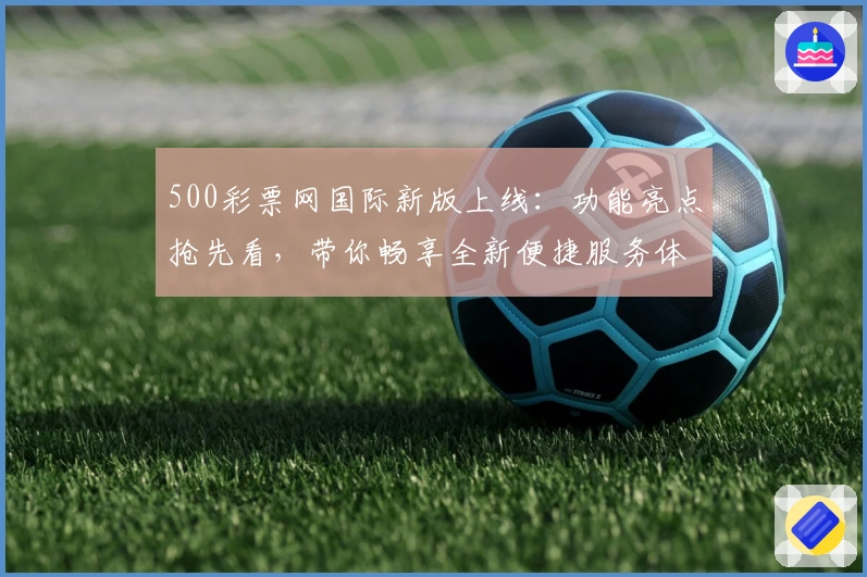500彩票网国际新版上线：功能亮点抢先看，带你畅享全新便捷服务体验