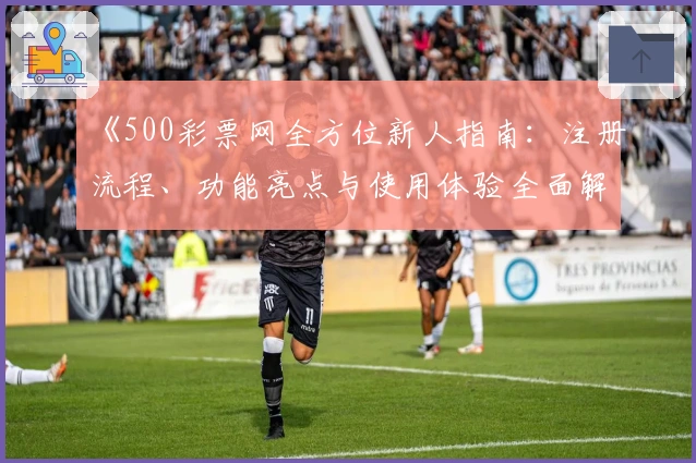 《500彩票网全方位新人指南：注册流程、功能亮点与使用体验全面解析》