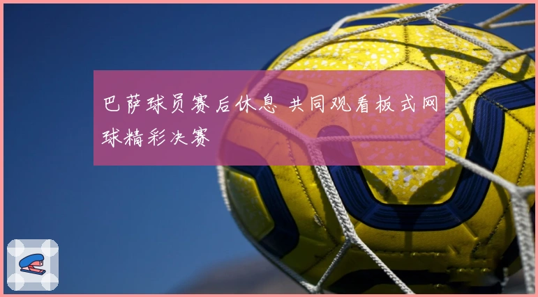巴萨球员赛后休息 共同观看板式网球精彩决赛