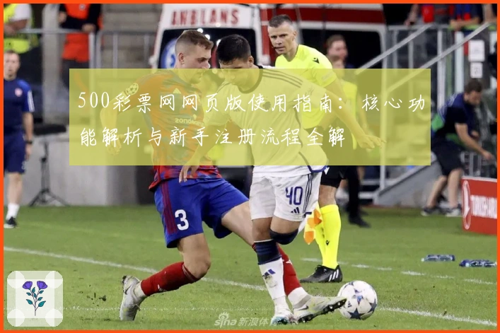 500彩票网网页版使用指南：核心功能解析与新手注册流程全解