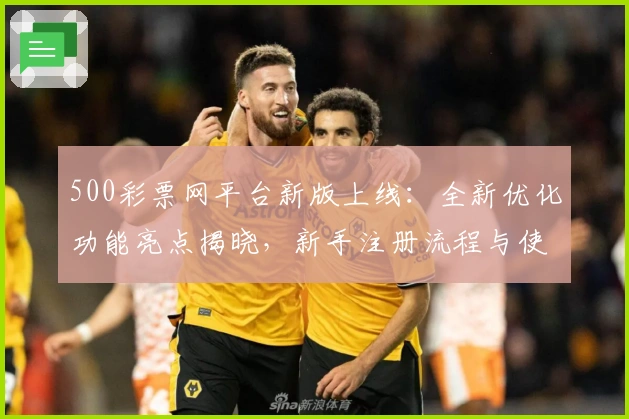 500彩票网平台新版上线：全新优化功能亮点揭晓，新手注册流程与使用教程详解