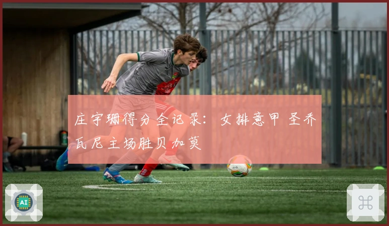 庄宇珊得分全记录：女排意甲 圣乔瓦尼主场胜贝加莫