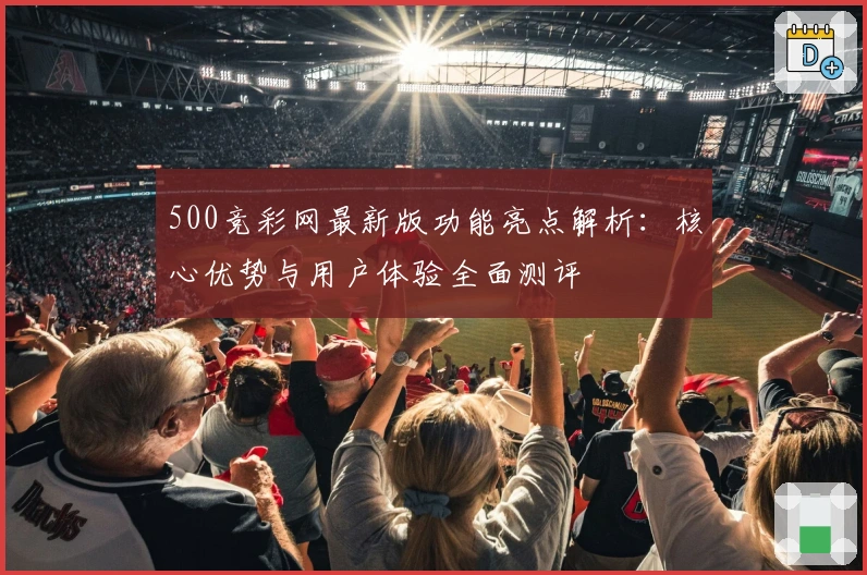 500竞彩网最新版功能亮点解析：核心优势与用户体验全面测评