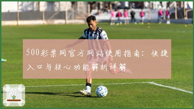 500彩票网官方网站使用指南：快捷入口与核心功能解析详解