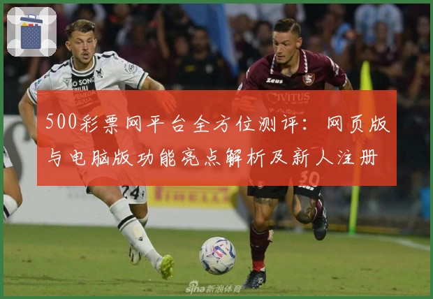 500彩票网平台全方位测评：网页版与电脑版功能亮点解析及新人注册教程