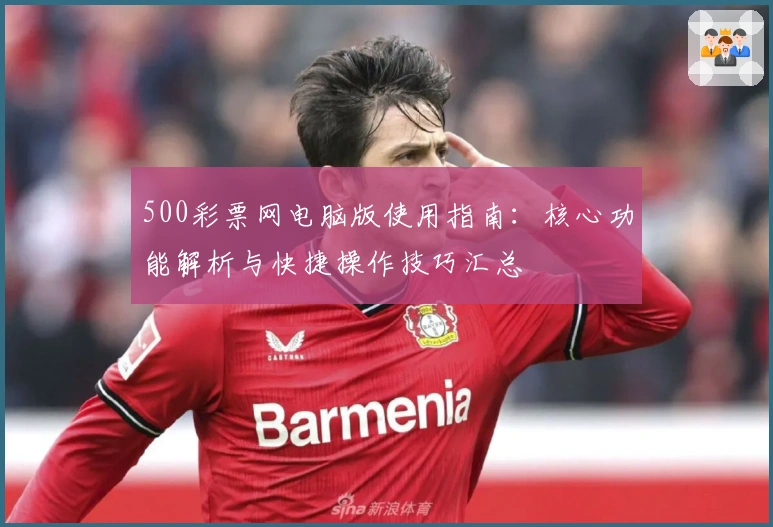 500彩票网电脑版使用指南：核心功能解析与快捷操作技巧汇总