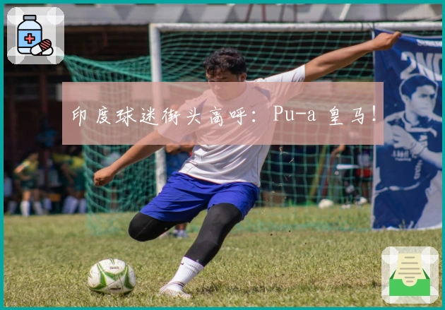 印度球迷街头高呼：Pu-a 皇马！