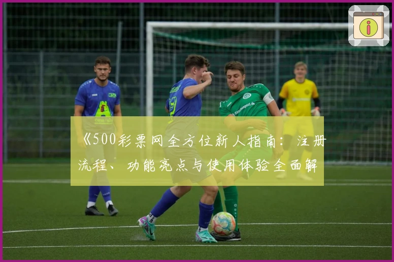 《500彩票网全方位新人指南：注册流程、功能亮点与使用体验全面解析》