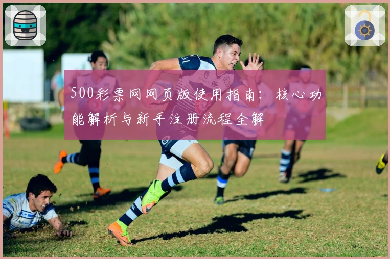 500彩票网网页版使用指南：核心功能解析与新手注册流程全解