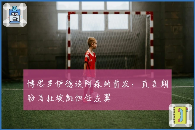 博思罗伊德谈阿森纳首发，直言期盼马杜埃凯担任左翼