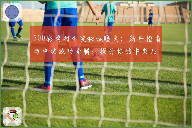 500彩票网中奖秘诀曝光：新手指南与中奖技巧全解，提升你的中奖几率