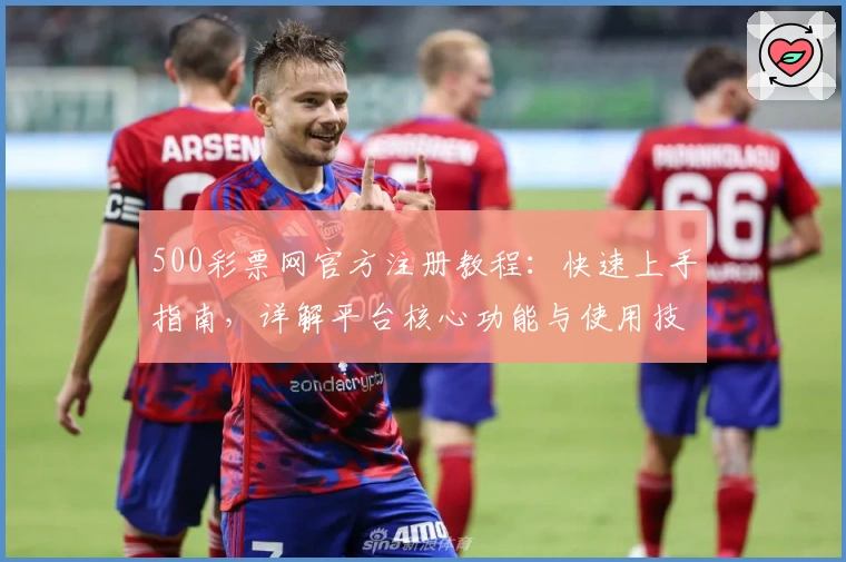500彩票网官方注册教程：快速上手指南，详解平台核心功能与使用技巧