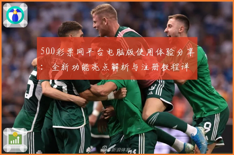 500彩票网平台电脑版使用体验分享：全新功能亮点解析与注册教程详解
