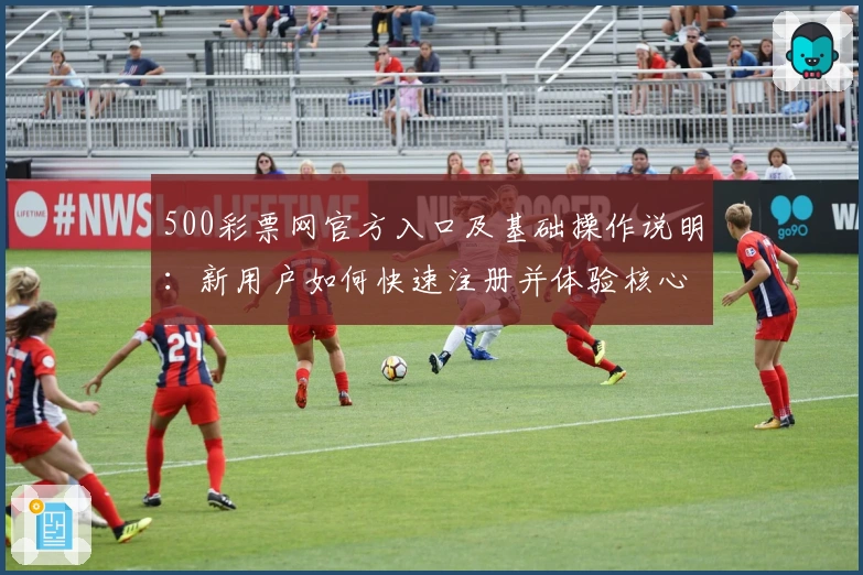 500彩票网官方入口及基础操作说明：新用户如何快速注册并体验核心功能