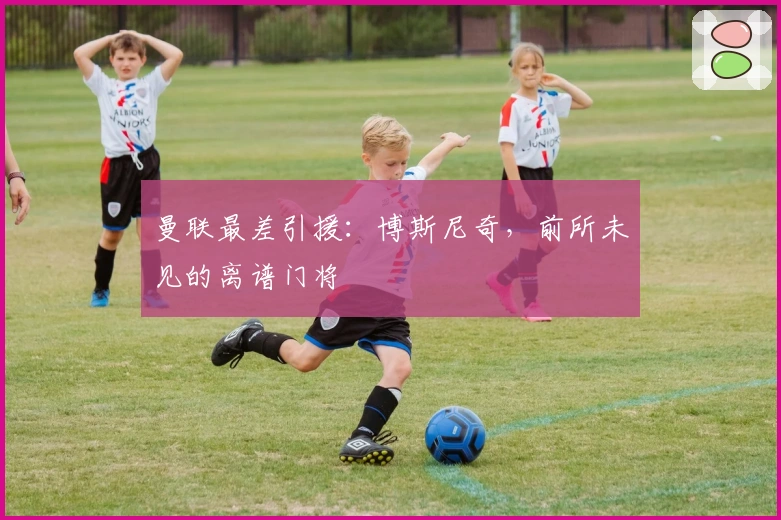 曼联最差引援：博斯尼奇，前所未见的离谱门将