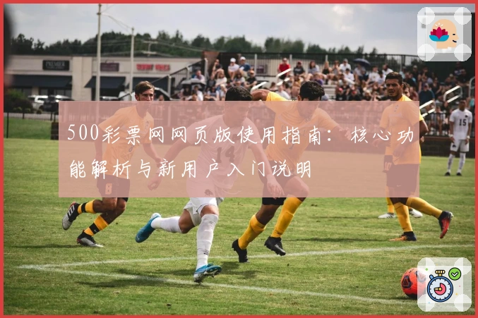 500彩票网网页版使用指南:核心功能解析与新用户入门说明