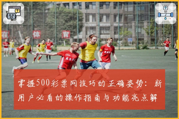 掌握500彩票网技巧的正确姿势：新用户必看的操作指南与功能亮点解析