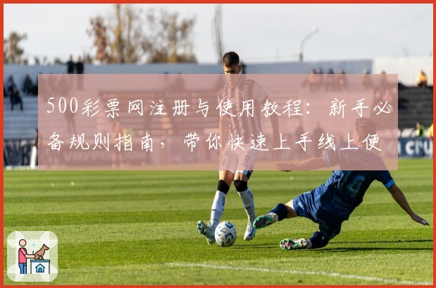 500彩票网注册与使用教程：新手必备规则指南，带你快速上手线上便捷服务