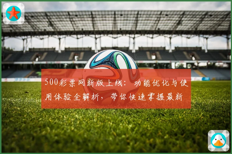 500彩票网新版上线:功能优化与使用体验全解析,带你快速掌握最新亮点