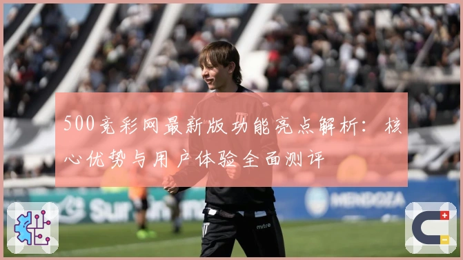 500竞彩网最新版功能亮点解析:核心优势与用户体验全面测评