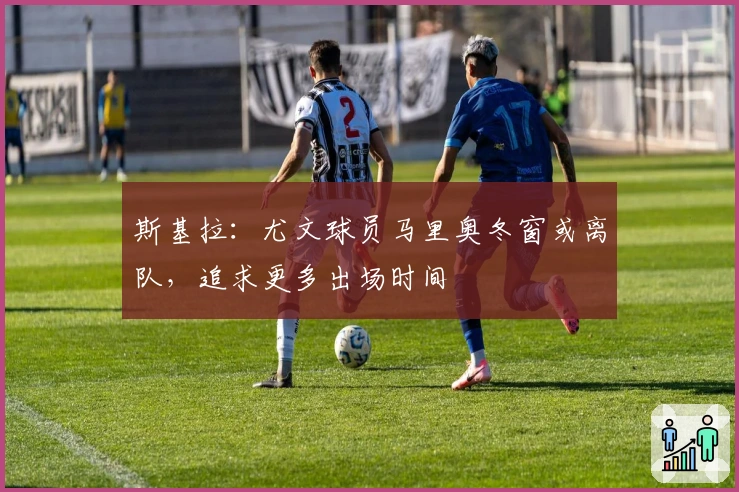 斯基拉：尤文球员马里奥冬窗或离队，追求更多出场时间