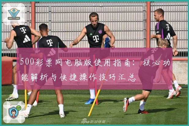 500彩票网电脑版使用指南：核心功能解析与快捷操作技巧汇总