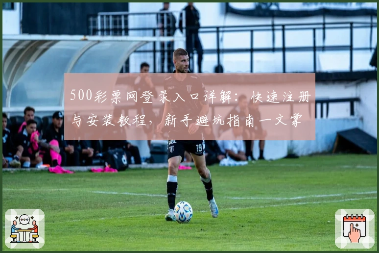 500彩票网登录入口详解：快速注册与安装教程，新手避坑指南一文掌握