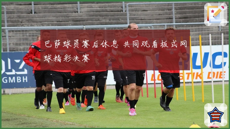 巴萨球员赛后休息 共同观看板式网球精彩决赛