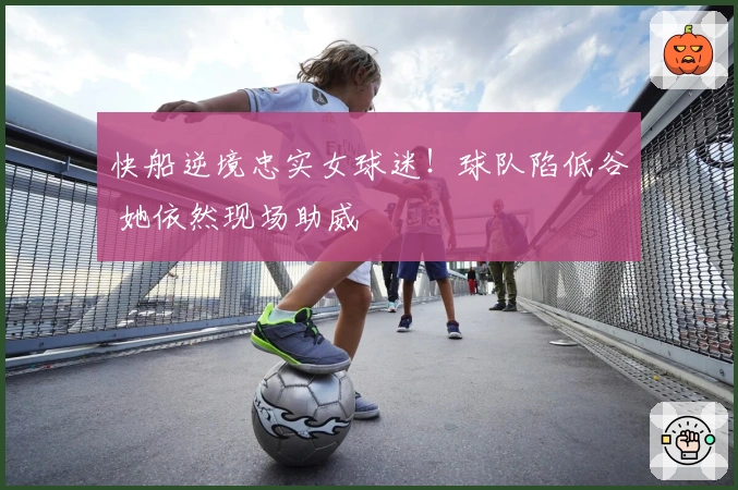 快船逆境忠实女球迷！球队陷低谷 她依然现场助威