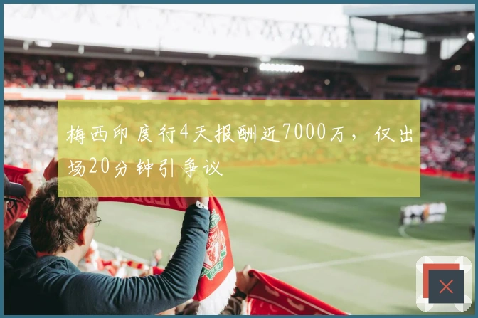 梅西印度行4天报酬近7000万，仅出场20分钟引争议