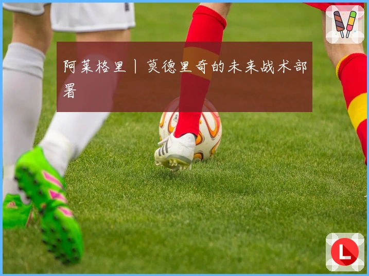 阿莱格里丨莫德里奇的未来战术部署