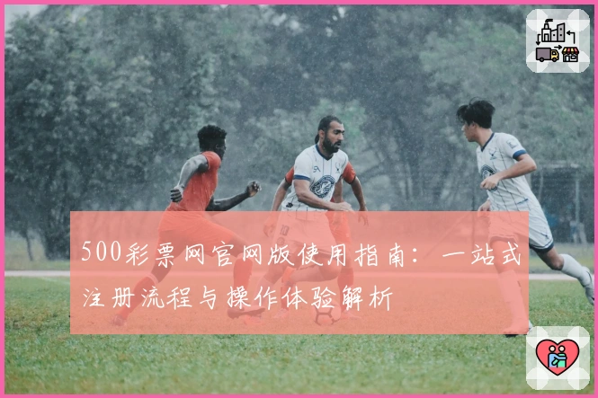 500彩票网官网版使用指南:一站式注册流程与操作体验解析