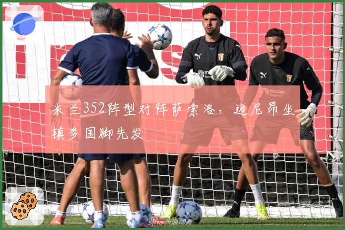 米兰352阵型对阵萨索洛，迈尼昂坐镇多国脚先发
